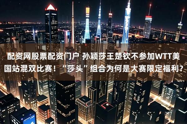 配资网股票配资门户 孙颖莎王楚钦不参加WTT美国站混双比赛！“莎头”组合为何是大赛限定福利？