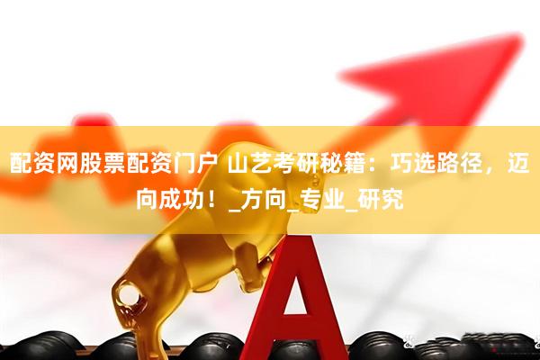 配资网股票配资门户 山艺考研秘籍：巧选路径，迈向成功！_方向_专业_研究
