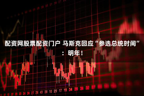 配资网股票配资门户 马斯克回应“参选总统时间”：明年！