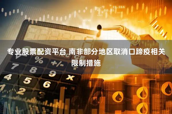 专业股票配资平台 南非部分地区取消口蹄疫相关限制措施