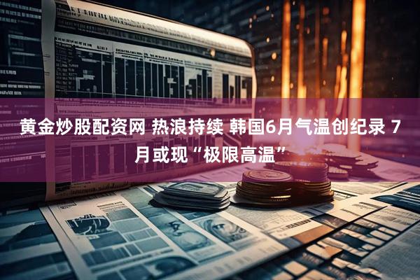 黄金炒股配资网 热浪持续 韩国6月气温创纪录 7月或现“极限高温”