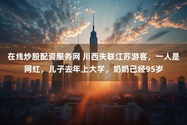 在线炒股配资服务网 川西失联江苏游客，一人是网红，儿子去年上大学，奶奶已经95岁