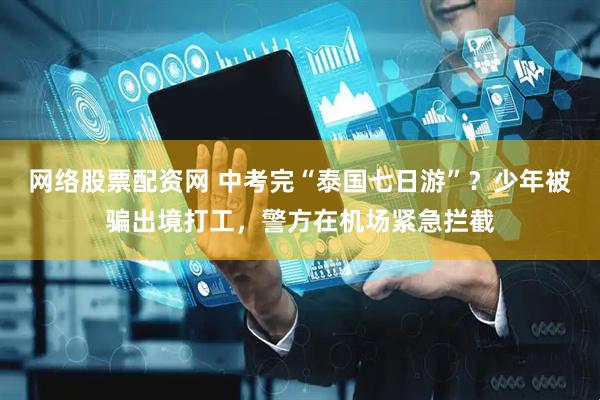网络股票配资网 中考完“泰国七日游”？少年被骗出境打工，警方在机场紧急拦截