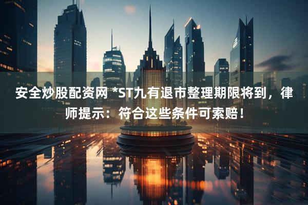 安全炒股配资网 *ST九有退市整理期限将到，律师提示：符合这些条件可索赔！