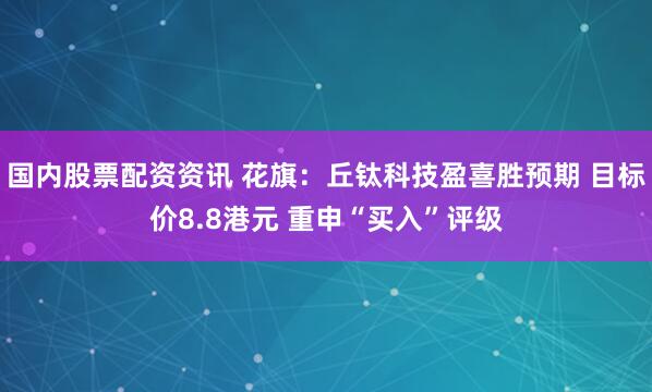 国内股票配资资讯 花旗：丘钛科技盈喜胜预期 目标价8.8港元 重申“买入”评级