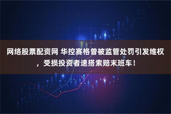 网络股票配资网 华控赛格曾被监管处罚引发维权，受损投资者速搭索赔末班车！