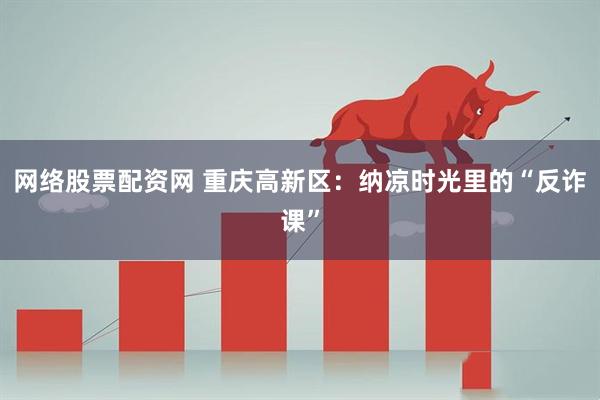 网络股票配资网 重庆高新区：纳凉时光里的“反诈课”