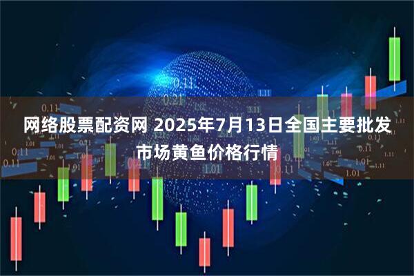网络股票配资网 2025年7月13日全国主要批发市场黄鱼价格行情