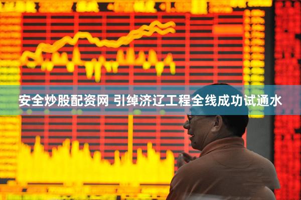 安全炒股配资网 引绰济辽工程全线成功试通水