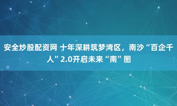 安全炒股配资网 十年深耕筑梦湾区，南沙“百企千人”2.0开启未来“南”图