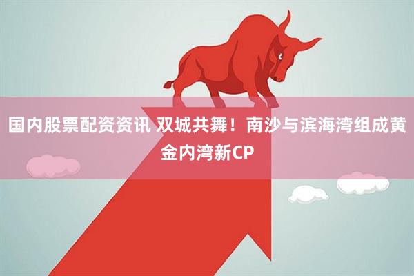 国内股票配资资讯 双城共舞！南沙与滨海湾组成黄金内湾新CP