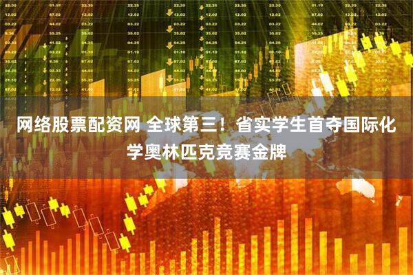 网络股票配资网 全球第三！省实学生首夺国际化学奥林匹克竞赛金牌