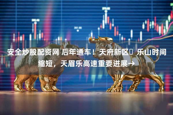 安全炒股配资网 后年通车！天府新区⇋乐山时间缩短，天眉乐高速重要进展→