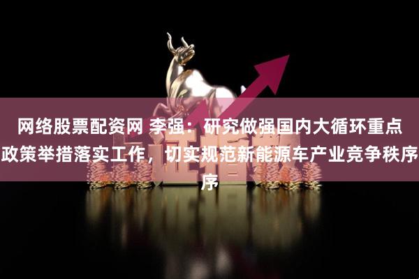 网络股票配资网 李强：研究做强国内大循环重点政策举措落实工作，切实规范新能源车产业竞争秩序