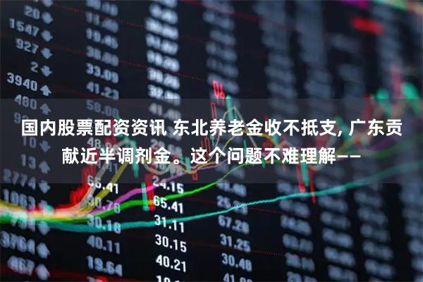 国内股票配资资讯 东北养老金收不抵支, 广东贡献近半调剂金。这个问题不难理解——