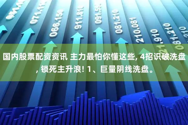 国内股票配资资讯 主力最怕你懂这些, 4招识破洗盘, 锁死主升浪! 1、巨量阴线洗盘。