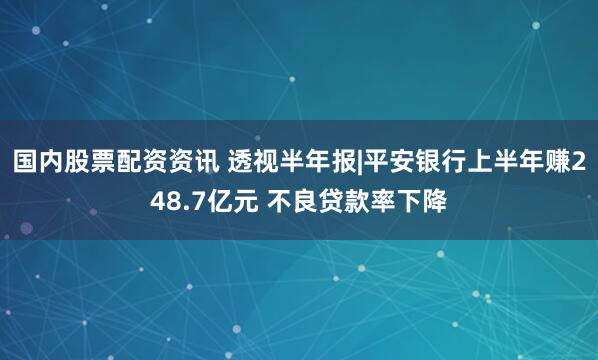 国内股票配资资讯 透视半年报|平安银行上半年赚248.7亿元 不良贷款率下降