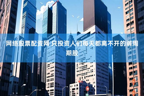 网络股票配资网 只投资人们每天都离不开的弱周期股