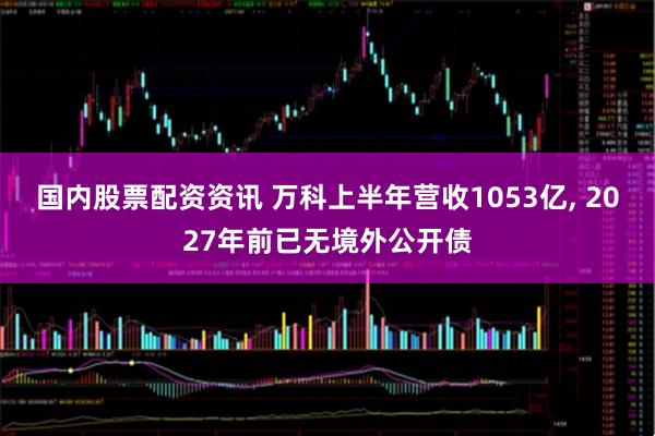 国内股票配资资讯 万科上半年营收1053亿, 2027年前已无境外公开债