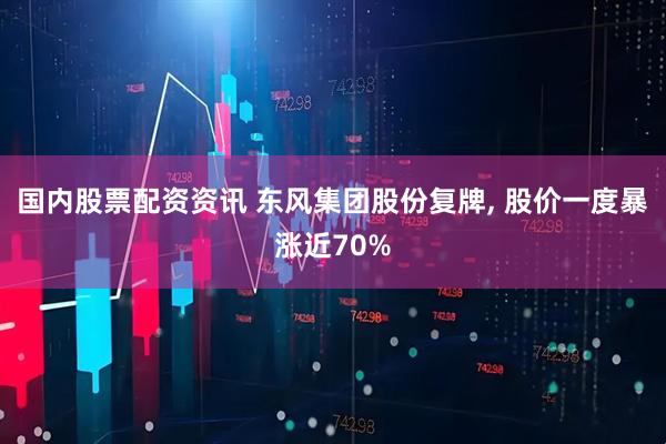 国内股票配资资讯 东风集团股份复牌, 股价一度暴涨近70%