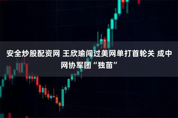 安全炒股配资网 王欣瑜闯过美网单打首轮关 成中网协军团“独苗”