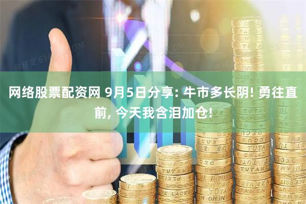网络股票配资网 9月5日分享: 牛市多长阴! 勇往直前, 今天我含泪加仓!