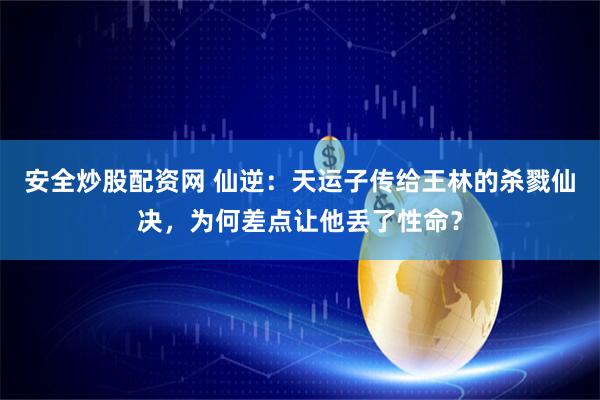安全炒股配资网 仙逆：天运子传给王林的杀戮仙决，为何差点让他丢了性命？