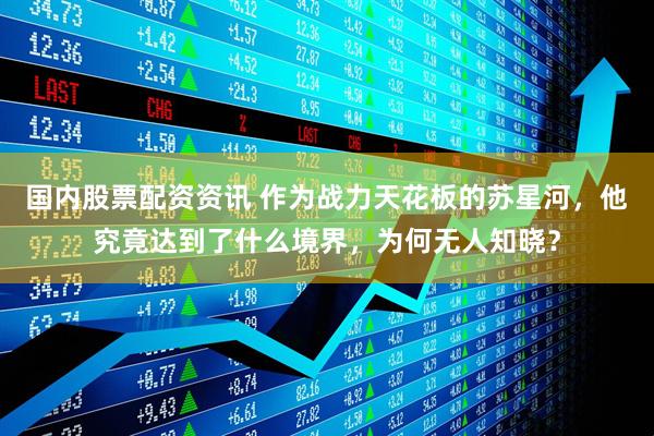 国内股票配资资讯 作为战力天花板的苏星河，他究竟达到了什么境界，为何无人知晓？