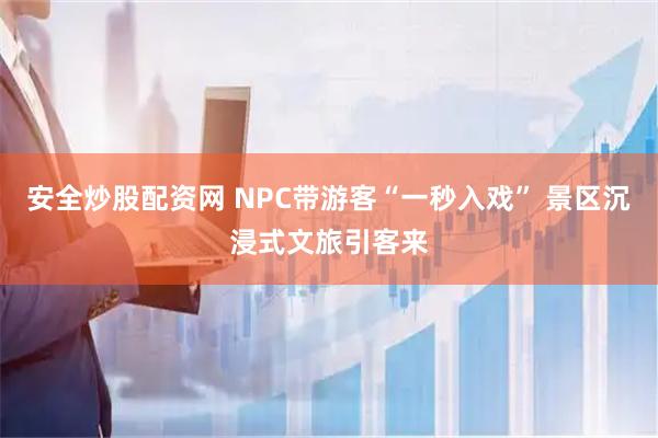 安全炒股配资网 NPC带游客“一秒入戏” 景区沉浸式文旅引客来