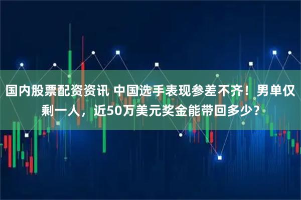 国内股票配资资讯 中国选手表现参差不齐！男单仅剩一人，近50万美元奖金能带回多少？
