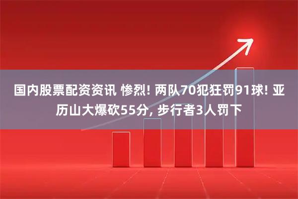 国内股票配资资讯 惨烈! 两队70犯狂罚91球! 亚历山大爆砍55分, 步行者3人罚下