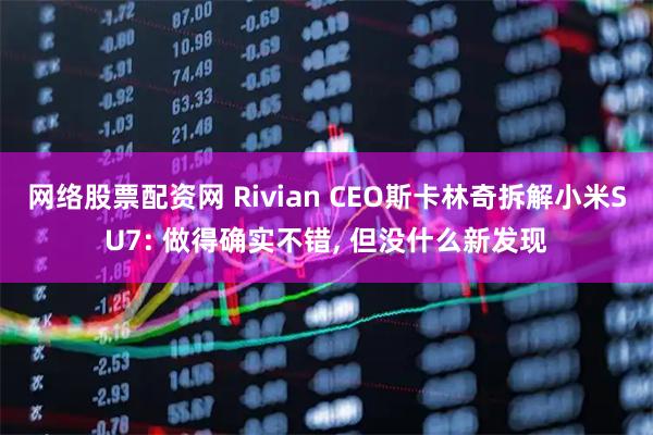 网络股票配资网 Rivian CEO斯卡林奇拆解小米SU7: 做得确实不错, 但没什么新发现