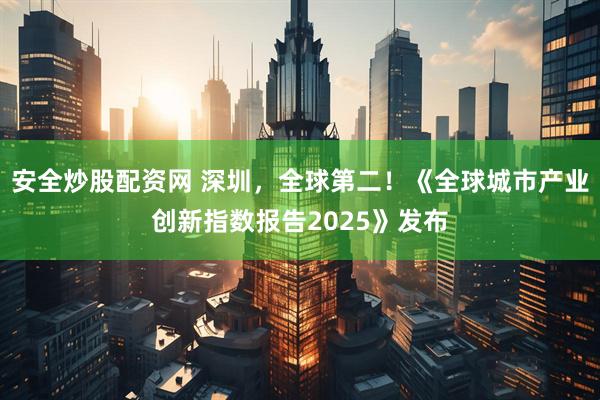 安全炒股配资网 深圳,全球第二!《全球城市产业创新指数报告2025》发布