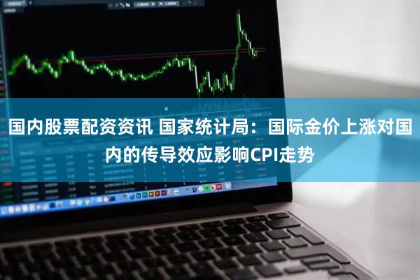 国内股票配资资讯 国家统计局：国际金价上涨对国内的传导效应影响CPI走势