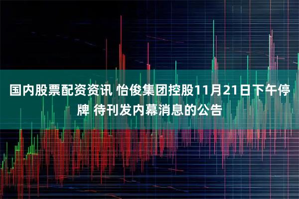 国内股票配资资讯 怡俊集团控股11月21日下午停牌 待刊发内幕消息的公告
