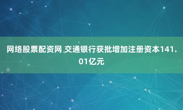网络股票配资网 交通银行获批增加注册资本141.01亿元