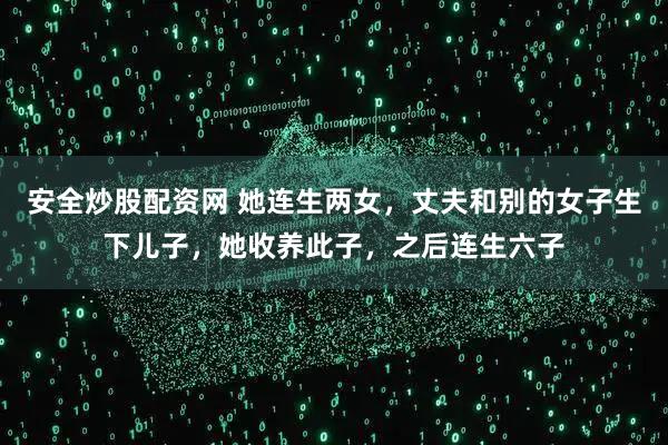 安全炒股配资网 她连生两女，丈夫和别的女子生下儿子，她收养此子，之后连生六子