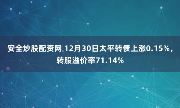 安全炒股配资网 12月30日太平转债上涨0.15%，转股溢价率71.14%