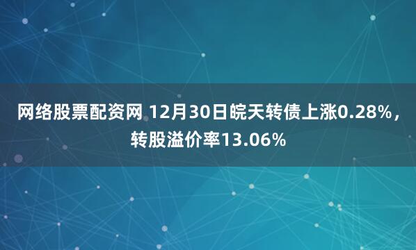 网络股票配资网 12月30日皖天转债上涨0.28%，转股溢价率13.06%