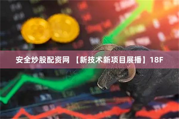 安全炒股配资网 【新技术新项目展播】18F