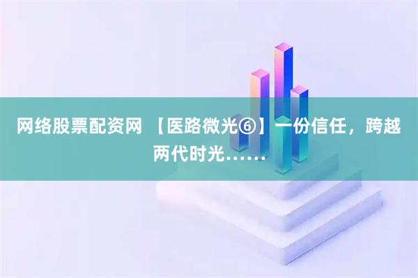 网络股票配资网 【医路微光⑥】一份信任,跨越两代时光……